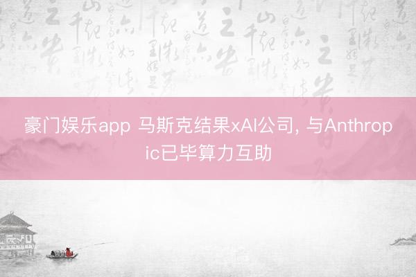 豪门娱乐app 马斯克结果xAI公司, 与Anthropic已毕算力互助