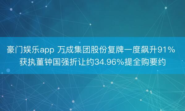 豪门娱乐app 万成集团股份复牌一度飙升91% 获执董钟国强折让约34.96%提全购要约