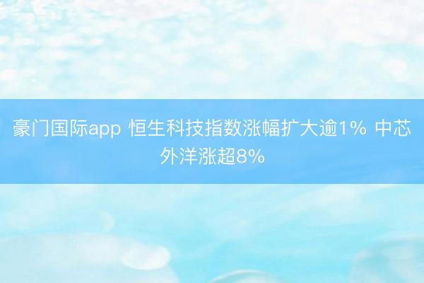 豪门国际app 恒生科技指数涨幅扩大逾1% 中芯外洋涨超8%
