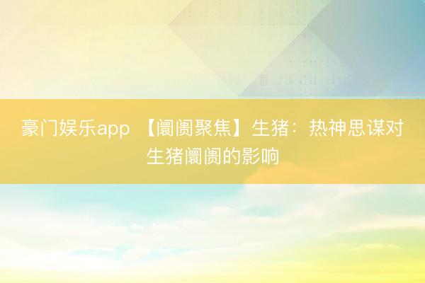 豪门娱乐app 【阛阓聚焦】生猪：热神思谋对生猪阛阓的影响