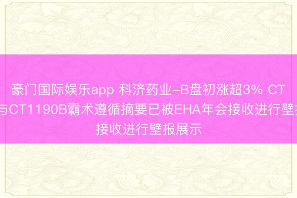 豪门国际娱乐app 科济药业-B盘初涨超3% CT0596与CT1190B霸术遵循摘要已被EHA年会接收进行壁报展示