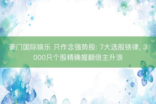 豪门国际娱乐 只作念强势股: 7大选股铁律, 3000只个股精确握翻倍主升浪