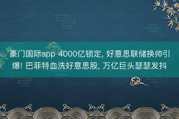 豪门国际app 4000亿锁定, 好意思联储换帅引爆! 巴菲特血洗好意思股, 万亿巨头瑟瑟发抖