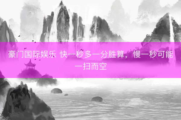 豪门国际娱乐 快一秒多一分胜算，慢一秒可能一扫而空