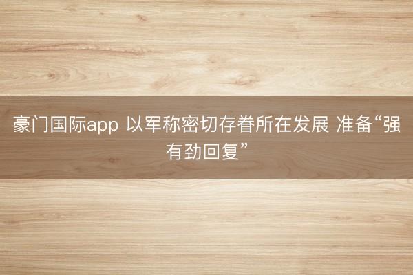 豪门国际app 以军称密切存眷所在发展 准备“强有劲回复”