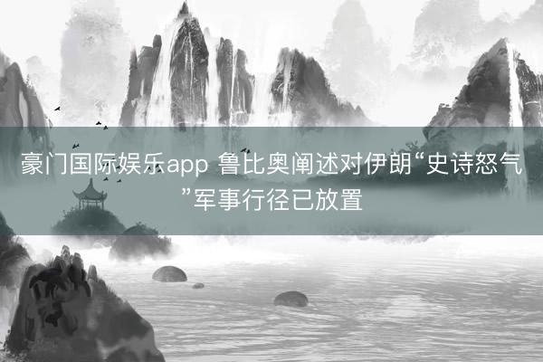 豪门国际娱乐app 鲁比奥阐述对伊朗“史诗怒气”军事行径已放置