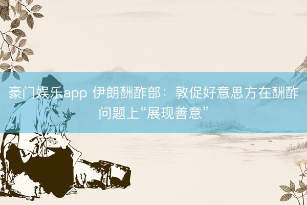 豪门娱乐app 伊朗酬酢部：敦促好意思方在酬酢问题上“展现善意”
