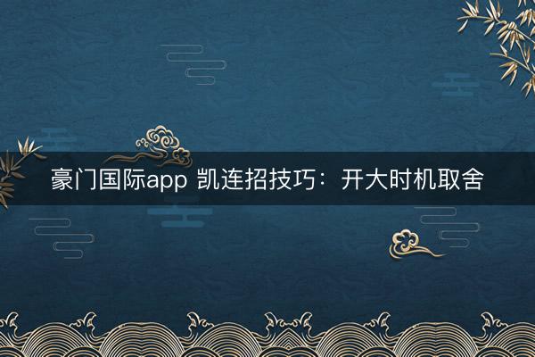 豪门国际app 凯连招技巧：开大时机取舍