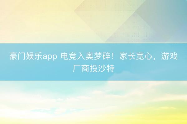 豪门娱乐app 电竞入奥梦碎！家长宽心，游戏厂商投沙特