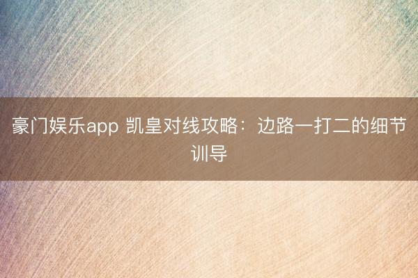 豪门娱乐app 凯皇对线攻略：边路一打二的细节训导