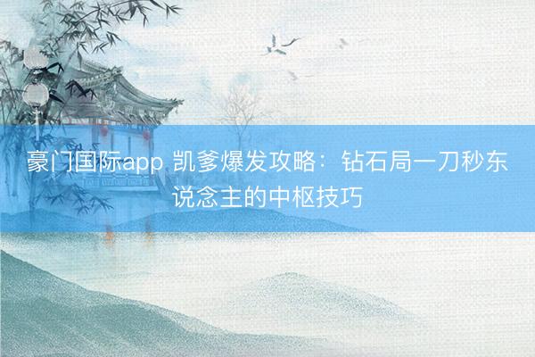豪门国际app 凯爹爆发攻略：钻石局一刀秒东说念主的中枢技巧